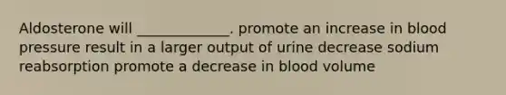 Aldosterone will _____________. promote an increase in blood pressure result in a larger output of urine decrease sodium reabsorption promote a decrease in blood volume