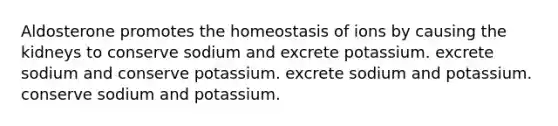 Aldosterone promotes the homeostasis of ions by causing the kidneys to conserve sodium and excrete potassium. excrete sodium and conserve potassium. excrete sodium and potassium. conserve sodium and potassium.