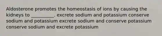 Aldosterone promotes the homeostasis of ions by causing the kidneys to __________. excrete sodium and potassium conserve sodium and potassium excrete sodium and conserve potassium conserve sodium and excrete potassium