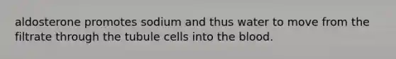 aldosterone promotes sodium and thus water to move from the filtrate through the tubule cells into the blood.