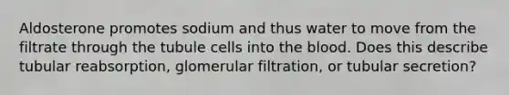 Aldosterone promotes sodium and thus water to move from the filtrate through the tubule cells into the blood. Does this describe tubular reabsorption, glomerular filtration, or tubular secretion?