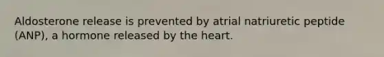 Aldosterone release is prevented by atrial natriuretic peptide (ANP), a hormone released by the heart.