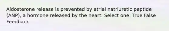 Aldosterone release is prevented by atrial natriuretic peptide (ANP), a hormone released by the heart. Select one: True False Feedback