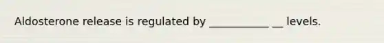 Aldosterone release is regulated by ___________ __ levels.