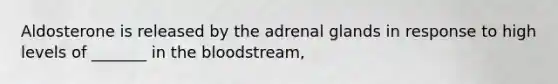 Aldosterone is released by the adrenal glands in response to high levels of _______ in <a href='https://www.questionai.com/knowledge/k7oXMfj7lk-the-blood' class='anchor-knowledge'>the blood</a>stream,