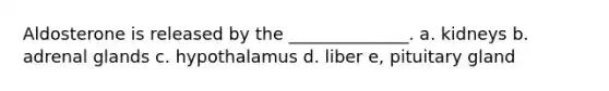 Aldosterone is released by the ______________. a. kidneys b. adrenal glands c. hypothalamus d. liber e, pituitary gland