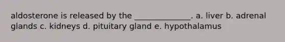 aldosterone is released by the ______________. a. liver b. adrenal glands c. kidneys d. pituitary gland e. hypothalamus