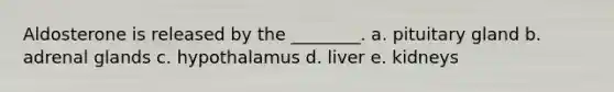 Aldosterone is released by the ________. a. pituitary gland b. adrenal glands c. hypothalamus d. liver e. kidneys