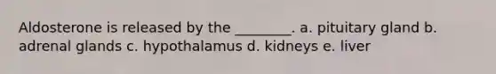 Aldosterone is released by the ________. a. pituitary gland b. adrenal glands c. hypothalamus d. kidneys e. liver