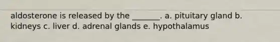 aldosterone is released by the _______. a. pituitary gland b. kidneys c. liver d. adrenal glands e. hypothalamus