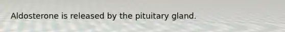 Aldosterone is released by the pituitary gland.