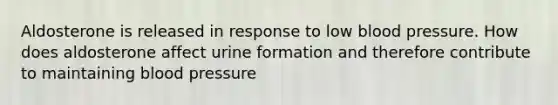 Aldosterone is released in response to low <a href='https://www.questionai.com/knowledge/kD0HacyPBr-blood-pressure' class='anchor-knowledge'>blood pressure</a>. How does aldosterone affect urine formation and therefore contribute to maintaining blood pressure