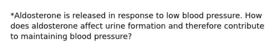 *Aldosterone is released in response to low blood pressure. How does aldosterone affect urine formation and therefore contribute to maintaining blood pressure?