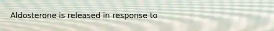 Aldosterone is released in response to