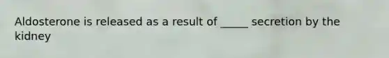 Aldosterone is released as a result of _____ secretion by the kidney