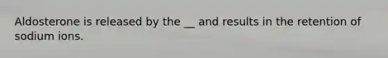 Aldosterone is released by the __ and results in the retention of sodium ions.