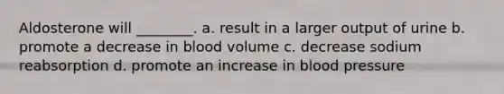 Aldosterone will ________. a. result in a larger output of urine b. promote a decrease in blood volume c. decrease sodium reabsorption d. promote an increase in <a href='https://www.questionai.com/knowledge/kD0HacyPBr-blood-pressure' class='anchor-knowledge'>blood pressure</a>