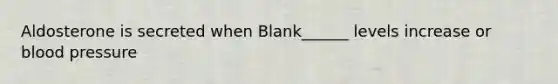 Aldosterone is secreted when Blank______ levels increase or blood pressure