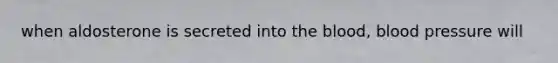 when aldosterone is secreted into the blood, blood pressure will
