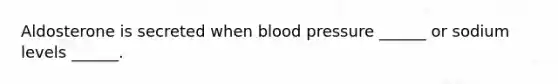 Aldosterone is secreted when blood pressure ______ or sodium levels ______.