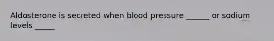 Aldosterone is secreted when blood pressure ______ or sodium levels _____