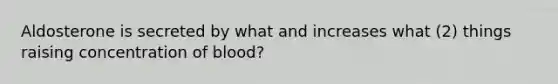 Aldosterone is secreted by what and increases what (2) things raising concentration of blood?