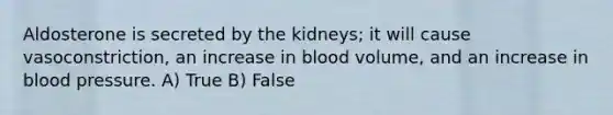 Aldosterone is secreted by the kidneys; it will cause vasoconstriction, an increase in blood volume, and an increase in blood pressure. A) True B) False