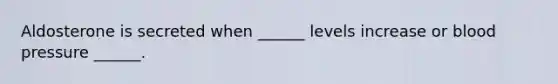 Aldosterone is secreted when ______ levels increase or blood pressure ______.