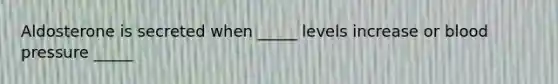 Aldosterone is secreted when _____ levels increase or blood pressure _____