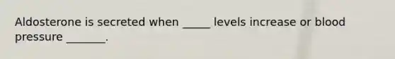 Aldosterone is secreted when _____ levels increase or blood pressure _______.