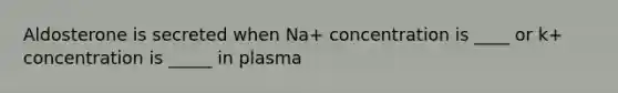 Aldosterone is secreted when Na+ concentration is ____ or k+ concentration is _____ in plasma