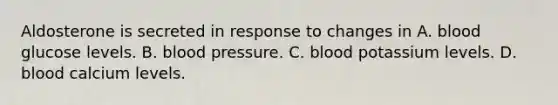 Aldosterone is secreted in response to changes in A. blood glucose levels. B. <a href='https://www.questionai.com/knowledge/kD0HacyPBr-blood-pressure' class='anchor-knowledge'>blood pressure</a>. C. blood potassium levels. D. blood calcium levels.