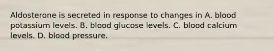 Aldosterone is secreted in response to changes in A. blood potassium levels. B. blood glucose levels. C. blood calcium levels. D. blood pressure.