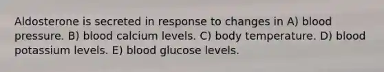 Aldosterone is secreted in response to changes in A) <a href='https://www.questionai.com/knowledge/kD0HacyPBr-blood-pressure' class='anchor-knowledge'>blood pressure</a>. B) blood calcium levels. C) body temperature. D) blood potassium levels. E) blood glucose levels.