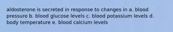 aldosterone is secreted in response to changes in a. blood pressure b. blood glucose levels c. blood potassium levels d. body temperature e. blood calcium levels