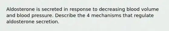 Aldosterone is secreted in response to decreasing blood volume and blood pressure. Describe the 4 mechanisms that regulate aldosterone secretion.