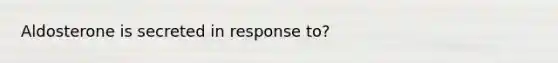 Aldosterone is secreted in response to?