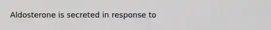 Aldosterone is secreted in response to