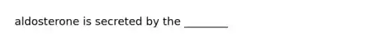 aldosterone is secreted by the ________