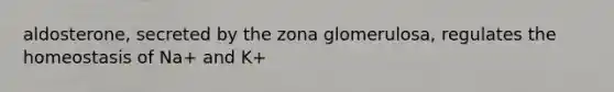 aldosterone, secreted by the zona glomerulosa, regulates the homeostasis of Na+ and K+