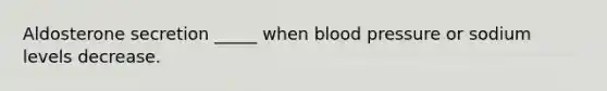 Aldosterone secretion _____ when blood pressure or sodium levels decrease.