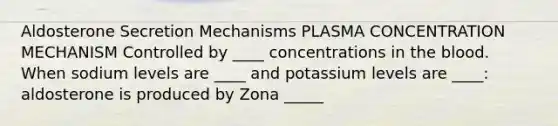 Aldosterone Secretion Mechanisms PLASMA CONCENTRATION MECHANISM Controlled by ____ concentrations in the blood. When sodium levels are ____ and potassium levels are ____: aldosterone is produced by Zona _____