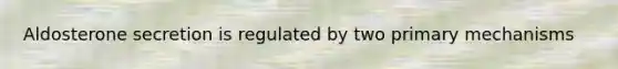 Aldosterone secretion is regulated by two primary mechanisms