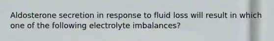 Aldosterone secretion in response to fluid loss will result in which one of the following electrolyte imbalances?