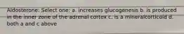 Aldosterone: Select one: a. increases glucogenesis b. is produced in the inner zone of the adrenal cortex c. is a mineralcorticoid d. both a and c above