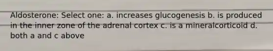 Aldosterone: Select one: a. increases glucogenesis b. is produced in the inner zone of the adrenal cortex c. is a mineralcorticoid d. both a and c above