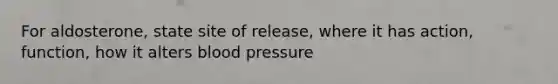 For aldosterone, state site of release, where it has action, function, how it alters blood pressure