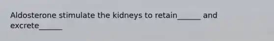 Aldosterone stimulate the kidneys to retain______ and excrete______