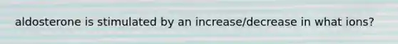aldosterone is stimulated by an increase/decrease in what ions?