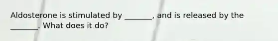 Aldosterone is stimulated by _______, and is released by the _______. What does it do?